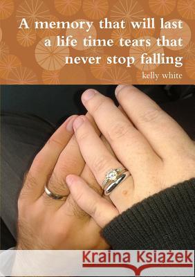 A memory that will last a life time tears that never stop falling White, Kelly 9781326199852 Lulu.com