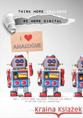 Think More Analogue, Be More Digital _ Second Edition James Harris 9781326201746