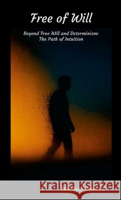 Free of Will: Beyond Free Will and Determinism: The Path of Intuition Wilfred-Leonard Bastiani 9781326202545