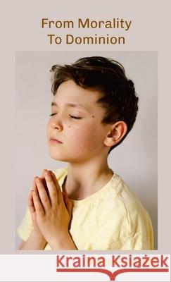 From Morality to Dominion: The Ascent to Absolute Morality Wilfred-Leonard Bastiani 9781326214845