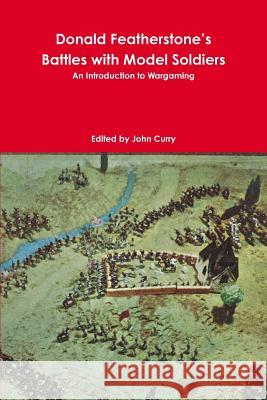 Donald Featherstone's Battles with Model Soldiers an Introduction to Wargaming John Curry, Donald Featherstone 9781326223946 Lulu.com