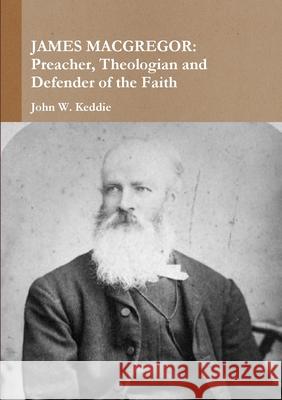 James Macgregor: Preacher, Theologian and Defender of the Faith John W. Keddie 9781326235550 Lulu.com