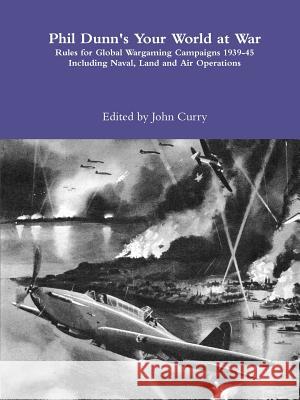 Phil Dunn's Your World at War Rules for Global Wargaming Campaigns 1939-45 Including Naval, Land and Air Operations John Curry Phil Dunn 9781326244644 Lulu.com