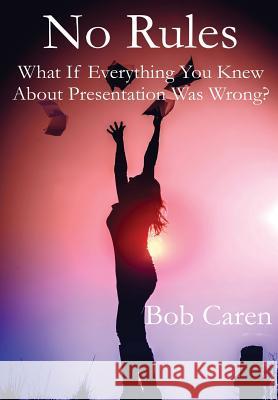 No Rules: What if everything you knew about presentation was wrong? Caren, Bob 9781326249847