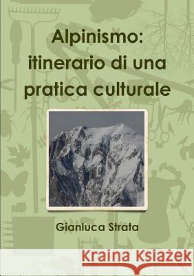 Alpinismo: Itinerario Di UNA Pratica Culturale Gianluca Strata 9781326257668 Lulu.com