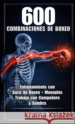 600 Combinaciones de Boxeo: Entrenamiento con Saco de Boxeo, Manoplas, Trabajo con Compañero y Sombra - Más Velocidad. Más Potencia. Más Inteligencia Ivantsiv, Yuriy 9781326263423