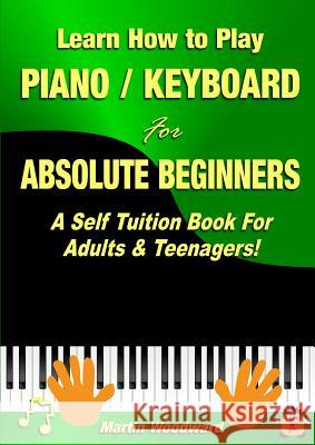 Learn How to Play Piano / Keyboard For Absolute Beginners: A Self Tuition Book For Adults & Teenagers! Woodward, Martin 9781326264222 Lulu.com