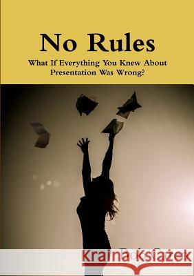 No Rules: What If Everything You Knew About Presentation Was Wrong? Bob Caren 9781326267360 Lulu.com