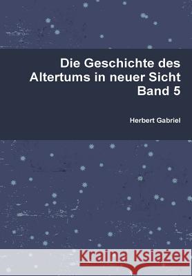 Die Geschichte des Altertums in neuer Sicht Band 5 Gabriel, Herbert 9781326270636 Lulu.com