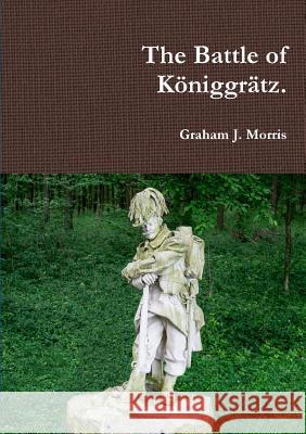 The Battle of Koniggratz. Graham Morris 9781326278335 Lulu.com