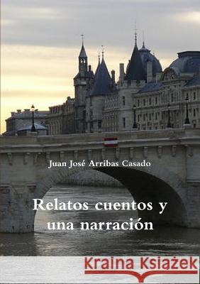 Relatos Cuentos y UNA Narracion Juan Jose Arribas Casado 9781326296209