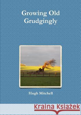 Growing Old Grudgingly Hugh Mitchell 9781326297756 Lulu.com