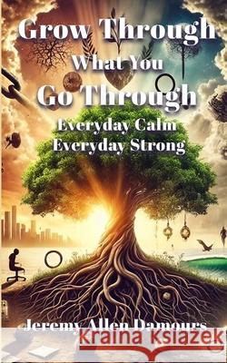 Grow Through What You Go Through: Everyday Calm, Everyday Strong Jeremy Allen Damours 9781326316600