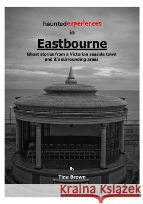 Haunted Experiences of Eastbourne Tina Brown 9781326332648