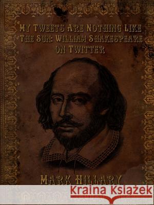 My Tweets Are Nothing Like The Sun: William Shakespeare on Twitter Hillary, Mark 9781326340087 Lulu.com