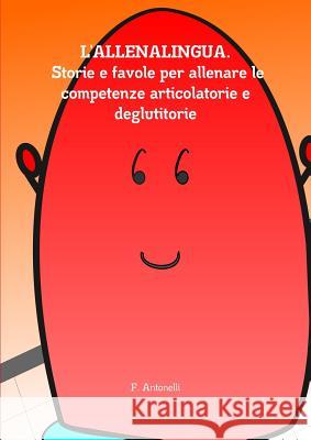 L'Allenalingua. Storie e Favole Per Allenare Le Competenze Articolatorie e Deglutitorie F. Antonelli 9781326386696