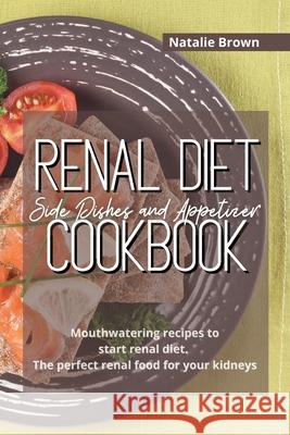 Renal Diet Side Dishes and Appetizer Cookbook: Mouthwatering recipes to start renal diet. The perfect renal food for your kidneys Natalie Brown 9781326402600