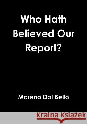 Who Hath Believed Our Report? Moreno Dal Bello 9781326415341