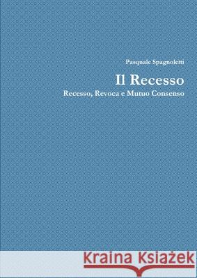 Il Recesso: Recesso, Revoca e Mutuo dissenso Spagnoletti, Pasquale 9781326440282 Lulu.com