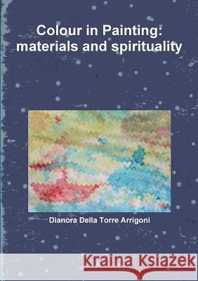 Colour in Painting: materials and spirituality Della Torre Arrigoni, Dianora 9781326450762