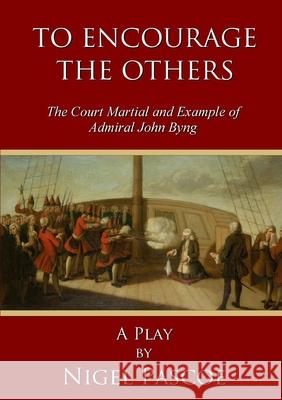 To Encourage the Others: the Court Martial and Example of Admiral John Byng Nigel Pascoe 9781326453060 Lulu.com