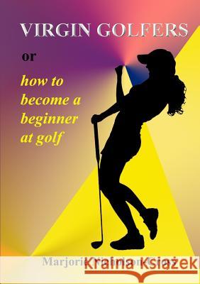 Virgin Golfers or How to Become a Beginner at Golf Marjorie Nicholson-Cross 9781326459277