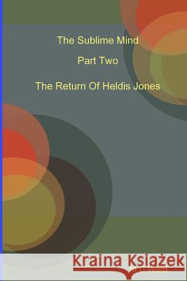 The Sublime Mind Part Two The Return Of Heldis Jones Ward, Michael 9781326459901 Lulu.com
