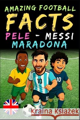 Incredible facts about Pel?, Messi and Maradona - Ages 6 to 14: Everything for young football fans: stories, records, anecdotes and quizzes to have fu Maxwell Fielding 9781326462017 Global Children's Book Team