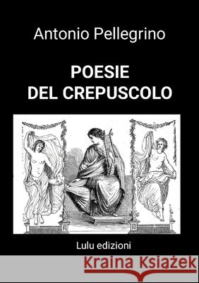 Poesie del Crepuscolo Antonio Pellegrino 9781326479206 Lulu.com