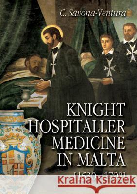 Knight Hospitaller Medicine in Malta [1530-1798] Charles Savona-Ventura 9781326482220