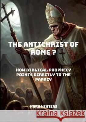 The Antichrist of Rome?: How Biblical Prophecy Points Directly to the Papacy. Mark Winters 9781326491338 Lulu.com