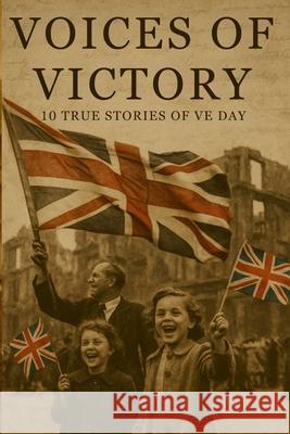 Voices of Victory: 10 True Stories of Ve Day Mark Moulton Mark Busby Film Volt Publications 9781326497378 Lulu.com
