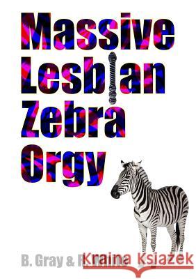 Massive Lesbian Zebra Orgy B. Gray R. White 9781326541125 Lulu.com