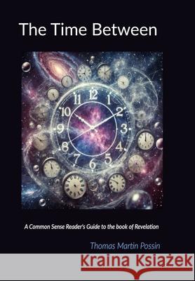 The Time Between: A Common Sense Reader's Guide to the Book of Revelation Thomas Possin 9781326546885 Lulu.com