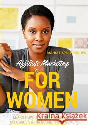 Affiliate Marketing For Women 'Learn How To Start A Business On A Shoe String Budget From Home' Phillips, Rachael Aprill 9781326572761
