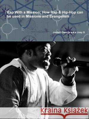 Rap with a Mission: How Rap & Hip-Hop Can be Used in Missions and Evangelism Joseph George a.k.a Joey.G 9781326584504