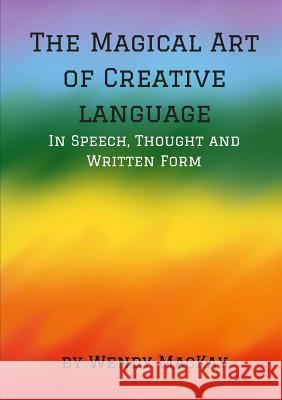 The Magical Art of Creative Language in Speech, Thought and Written Form Wendy Mackay 9781326597054 Lulu.com