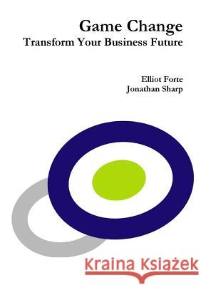 Game Change: Transform Your Business Future Elliot Forte, Jonathan Sharp 9781326600136