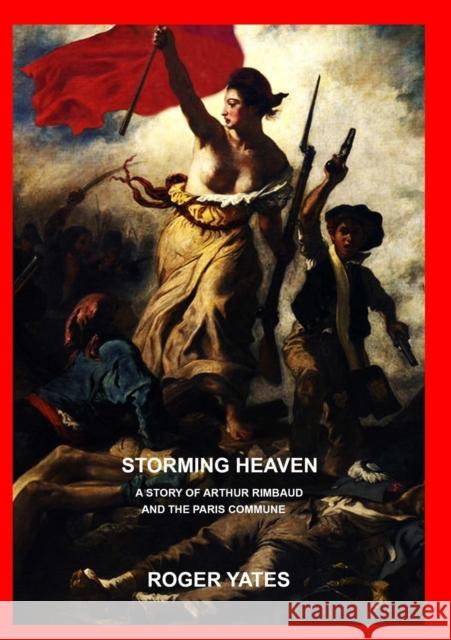 Storming Heaven: A Story of Arthur Rimbaud and the Paris Commune Roger Yates 9781326601010 Lulu.com