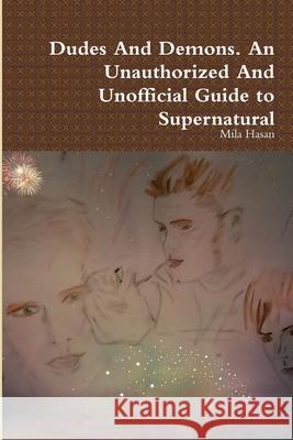 Dudes and Demons. an Unauthorized and Unofficial Guide to Supernatural Mila Hasan 9781326608262 Lulu.com