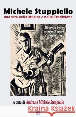 Michele Stuppiello, una vita nella Musica e nella Tradizione: Raccolta delle principali opere e composizioni Andrea Stuppiello Michele Stuppiello Federico Scarabino 9781326611118