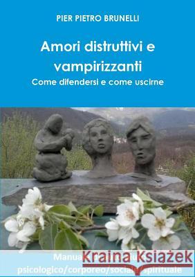 Amori Distruttivi e Vampirizzanti. Come Difendersi e Come Uscirne Pier Pietro Brunelli 9781326619244 Lulu.com