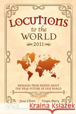 Locutions to the World 2011 - Messages from Heaven About the Near Future of Our World Jesus Christ, Mary, Virgin 9781326620196