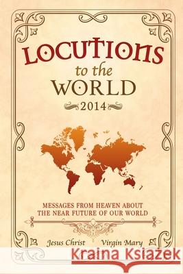 Locutions to the World 2014 - Messages from Heaven About the Near Future of Our World Jesus Christ, Mary, Virgin 9781326621551 Lulu.com