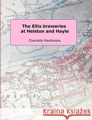 The Ellis Breweries at Helston and Hayle Charlotte MacKenzie 9781326623463