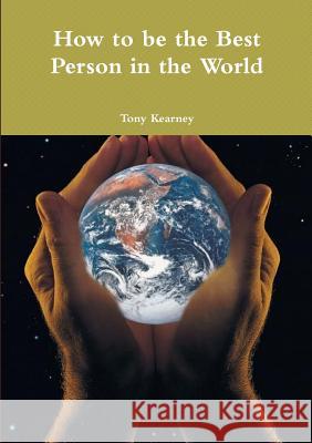 How to be the Best Person in the World Tony Kearney 9781326654184 Lulu.com