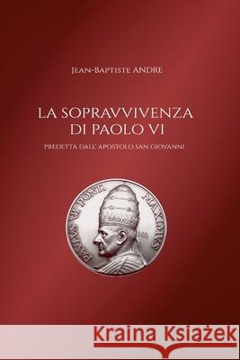 La sopravvivenza di Paolo VI predetta dall' apostolo San Giovanni Jean-Baptiste André 9781326676438 Lulu.com