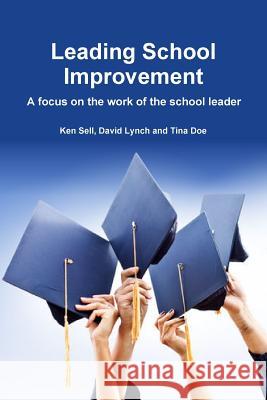Leading School Improvement: A Focus on the Work of the School Leader. David Lynch, Tina Doe, Ken Sell 9781326678043 Lulu.com
