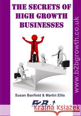 The Secrets of High Growth Businesses Martin Ellis, Susan Banfield 9781326693695 Lulu.com