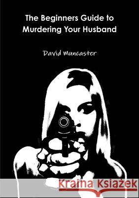 The Beginners Guide to Murdering Your Husband David Muncaster 9781326717780